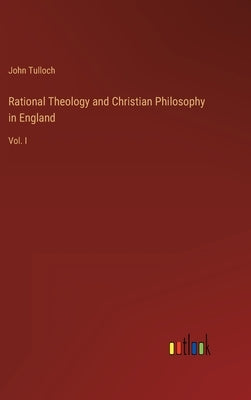 Rational Theology and Christian Philosophy in England: Vol. I by Tulloch, John