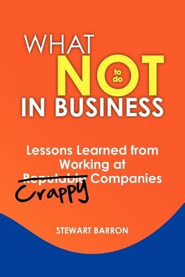 What Not To Do in Business: Lessons Learned from Working at Crappy Companies by Barron, Stewart