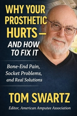 Why Your Prosthetic Hurts-and How to Fix It: A Real-World Guide to Comfort, Fit, and Living Pain-Free with a Prosthetic Leg for Amputees by Swartz, Tom