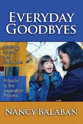 Everyday Goodbyes: Starting School and Early Care: A Guide to the Separation Process by Balaban, Nancy