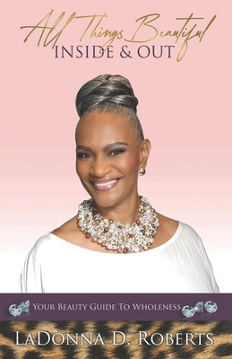 All Things Beautiful Inside & Out: Your Beauty Guide To Wholeness by Roberts, Ladonna D.