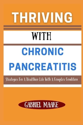 Thriving With Chronic Pancreatitis: Strategies For A Healthier Life With A Complex Condition by Maake, Gabriel