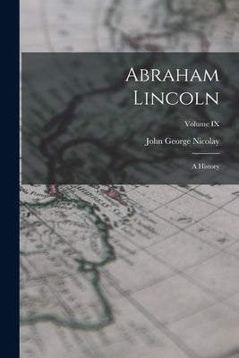 Abraham Lincoln: A History; Volume IX by Nicolay, John George