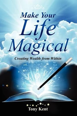 Make Your Life Magical: Creating Wealth From Within by Kent, Tony