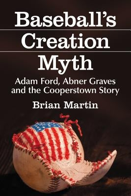 Baseball's Creation Myth: Adam Ford, Abner Graves and the Cooperstown Story by Martin, Brian