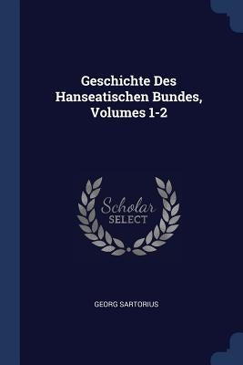 Geschichte Des Hanseatischen Bundes, Volumes 1-2 by Sartorius, Georg