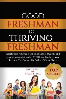 Good Freshman To Thriving Freshman: Secrets From America's Top High School Students And Counselors On What You MUST Do Your Freshman Year To Ensure Yo by Hill, Chadney