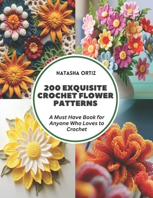 200 Exquisite Crochet Flower Patterns: A Must Have Book for Anyone Who Loves to Crochet by Ortiz, Natasha