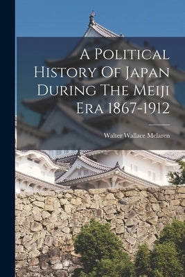 A Political History Of Japan During The Meiji Era 1867-1912 by McLaren, Walter Wallace