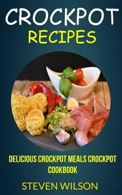 Crockpot Recipes: Delicious Crockpot Meals Crockpot Cookbook by Wilson, Steven