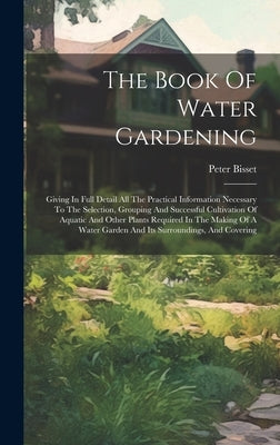 The Book Of Water Gardening: Giving In Full Detail All The Practical Information Necessary To The Selection, Grouping And Successful Cultivation Of by Bisset, Peter