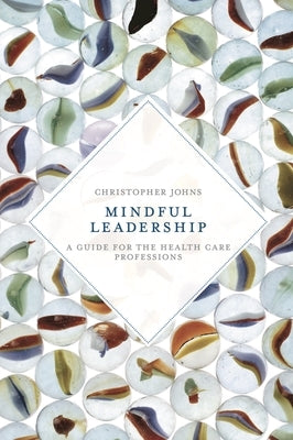Mindful Leadership: A Guide for the Health Care Professions by Johns, Christopher