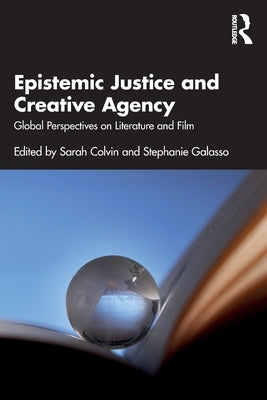 Epistemic Justice and Creative Agency: Global Perspectives on Literature and Film by Colvin, Sarah