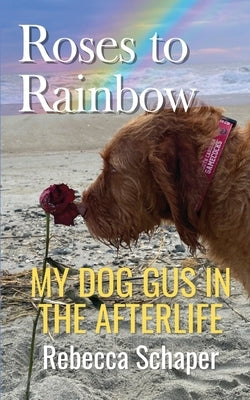 Roses to Rainbow: My Dog Gus in the Afterlife by Schaper, Rebecca