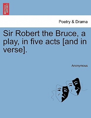 Sir Robert the Bruce, a Play, in Five Acts [And in Verse]. by Anonymous