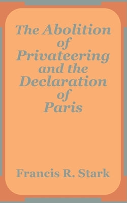 The Abolition of Privateering and the Declaration of Paris by Stark, Francis R.