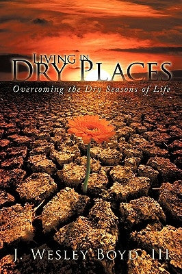 Living in Dry Places: Overcoming the Dry Seasons of Life by J. Wesley Boyd, III