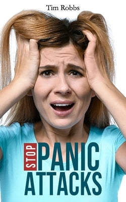 Stop Panic Attacks: How to Dissolve Anxiety, Manage Fears, Cure Panic Disorders and Regain Control of Your Life by Robbs, Tim