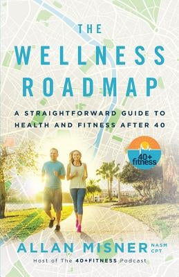The Wellness Roadmap: A Straightforward Guide to Health and Fitness After 40 by Misner, Allan