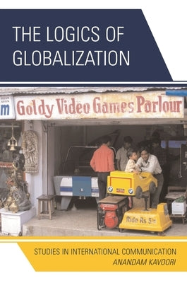 The Logics of Globalization: Case Studies in International Communication by Kavoori, Anandam P.