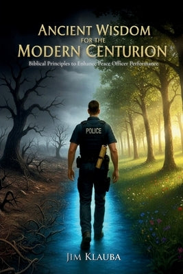 Ancient Wisdom for the Modern Centurion: Biblical Principles to Enhance Peace Officer Performance by Klauba, Jim
