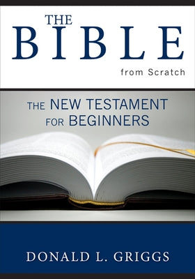 The Bible from Scratch: The New Testament for Beginners by Griggs, Donald L.