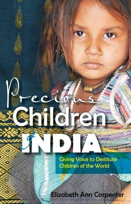 Precious Children of India: Giving Voice to Destitute Children of the World by Carpenter, Elizabeth Ann