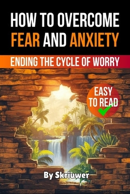 How to Overcome Fear and Anxiety: Ending the Cycle of Worry by Skriuwer Com