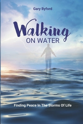 Walking on Water: Finding Peace in the Storms of Life by Byford, Gary