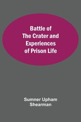 Battle Of The Crater And Experiences Of Prison Life by Upham Shearman, Sumner