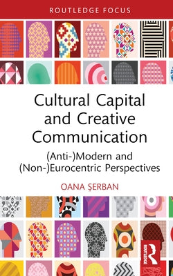 Cultural Capital and Creative Communication: (Anti-)Modern and (Non-)Eurocentric Perspectives by Șerban, Oana
