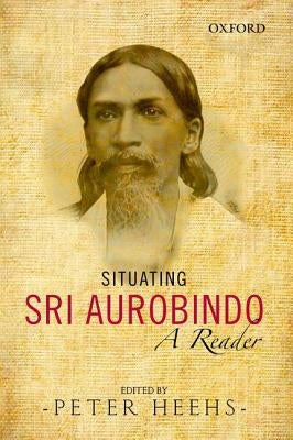 Situating Sri Aurobindo: A Reader by Heehs, Peter