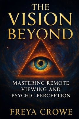 The Vision Beyond: Mastering Remote Viewing, Psychic Perception, and the Hidden Power of Intuition by Crowe, Freya