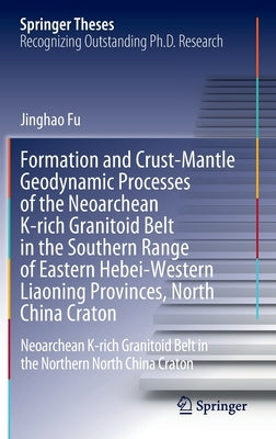 Formation and Crust-Mantle Geodynamic Processes of the Neoarchean K-Rich Granitoid Belt in the Southern Range of Eastern Hebei-Western Liaoning Provin by Fu, Jinghao