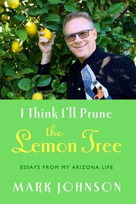 I Think I'll Prune the Lemon Tree: Essays from My Arizona Life by Johnson, Mark