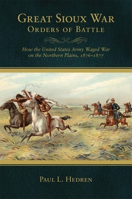 Great Sioux War Orders of Battle: How the United States Waged War on the Northern Plains, 1876-1877 by Hedren, Paul L.