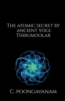 The Atomic secret by ancient yogi - Thirumoolar: A look inside the smallest particle - Atom by Poongavanam, C.