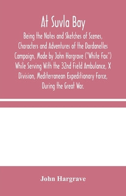 At Suvla Bay: Being the Notes and Sketches of Scenes, Characters and Adventures of the Dardanelles Campaign, Made by John Hargrave ( by Hargrave, John