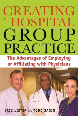 Creating the Hospital Group Practice: The Advantages of Employing or Affiliating with Physicians by Lister, Eric