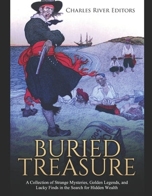 Buried Treasure: A Collection of Strange Mysteries, Golden Legends, and Lucky Finds in the Search for Hidden Wealth by Charles River