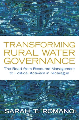 Transforming Rural Water Governance: The Road from Resource Management to Political Activism in Nicaragua by Romano, Sarah T.