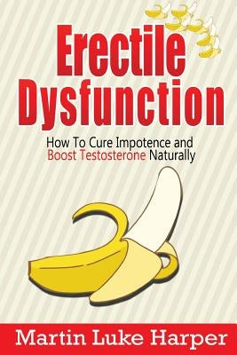 Erectile Dysfunction: How To Cure Impotence and Boost Testosterone Naturally by Harper, Martin Luke