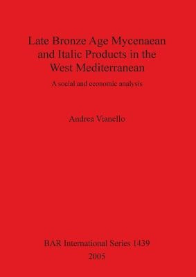 Late Bronze Age Mycenaean and Italic Products in the West Mediterranean: A social and economic analysis by Vianello, Andrea