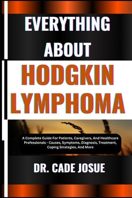 Everything about Hodgkin Lymphoma: A Complete Guide For Patients, Caregivers, And Healthcare Professionals - Causes, Symptoms, Diagnosis, Treatment, C by Josue, Cade