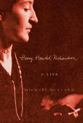 Henry Handel Richardson: A Life by Ackland, Michael