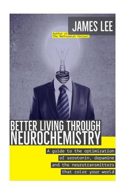 Better Living through Neurochemistry: A guide to the optimization of serotonin, dopamine and the neurotransmitters that color your world by Lee, James