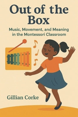Out of the Box: Music, Movement, and Meaning in the Montessori Classroom by Corke, Gillian