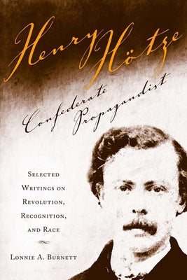 Henry Hotze, Confederate Propagandist: Selected Writings on Revolution, Recognition, and Race by Burnett, Lonnie A.