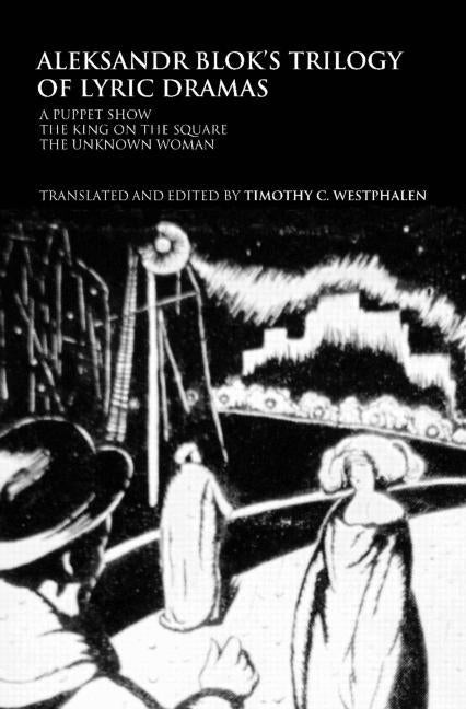 Aleksandr Blok's Trilogy of Lyric Dramas: A Puppet Show, the King on the Square and the Unknown Woman by Westphalen, Timothy C.