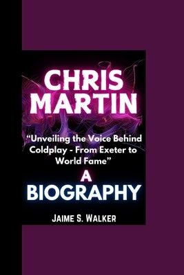 Chris Martin Biography: "Unveiling the Voice Behind Coldplay - From Exeter to World Fame" by Walker, Jaime S.